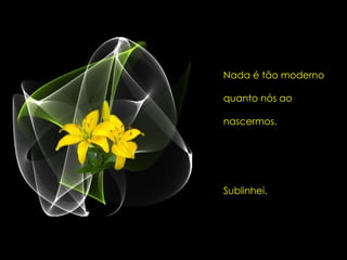 Nada é tão moderno  quanto nós ao  nascermos.  Sublinhei. 