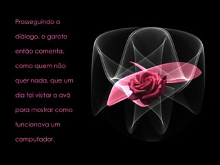 Prosseguindo o  diálogo, o garoto  então comenta,  como quem não  quer nada, que um  dia foi visitar o avô  para mostrar como  funcionava um  computador.  