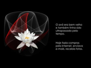 O avô era bem velho e também tinha sido ultrapassado pelo tempo.  Hoje fazia compras pela Internet, enviava  e-mails , recebia fotos. 