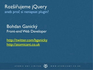 Rozšiřujeme jQuery
aneb proč si nenapsat plugin?


 Bohdan Ganický
 Front-end Web Developer

 http://twitter.com/bganicky
 http://atomicant.co.uk
 