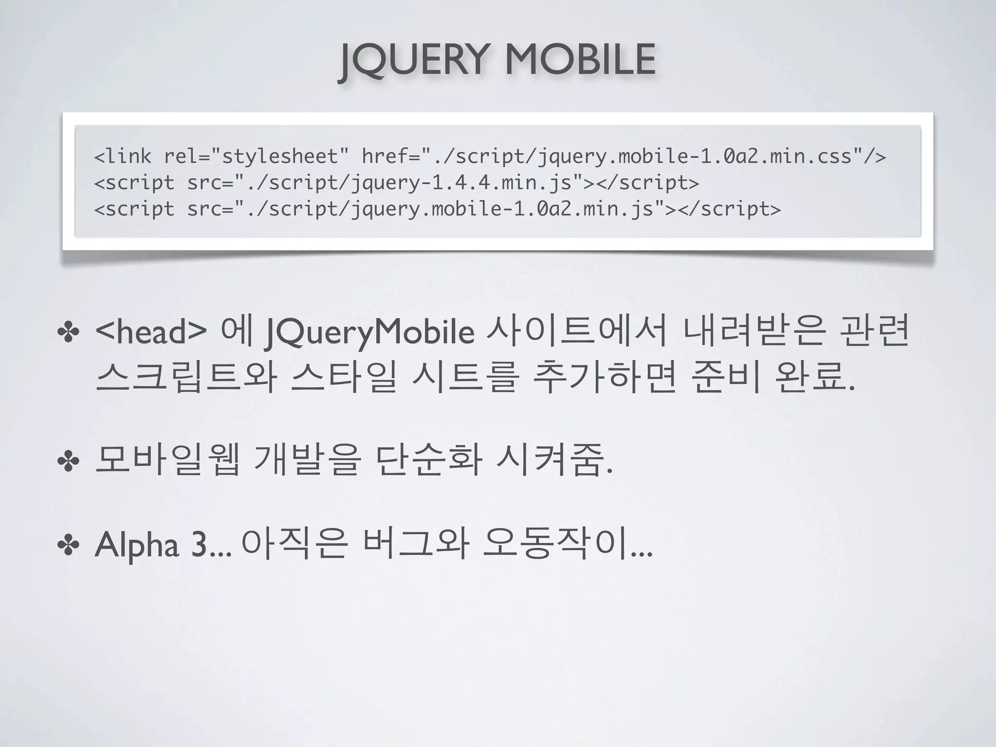 JQUERY MOBILE
    <link rel="stylesheet" href="./script/jquery.mobile-1.0a2.min.css"/>
    <script src="./script/jquery-1.4.4.min.js"></script>
    <script src="./script/jquery.mobile-1.0a2.min.js"></script>




✤   <head>        JQueryMobile
                                                                    .

✤                                              .

✤   Alpha 3...                                     ...
 