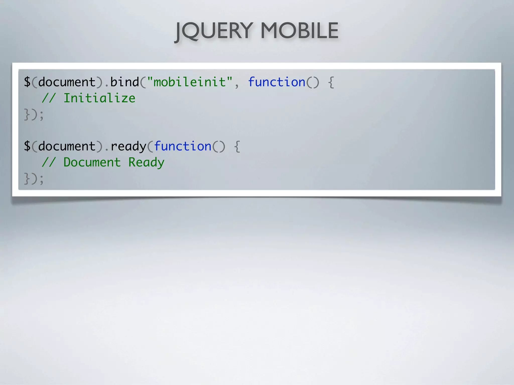 JQUERY MOBILE

$(document).bind("mobileinit", function() {
	 // Initialize
});

$(document).ready(function() {
	 // Document Ready
});
 