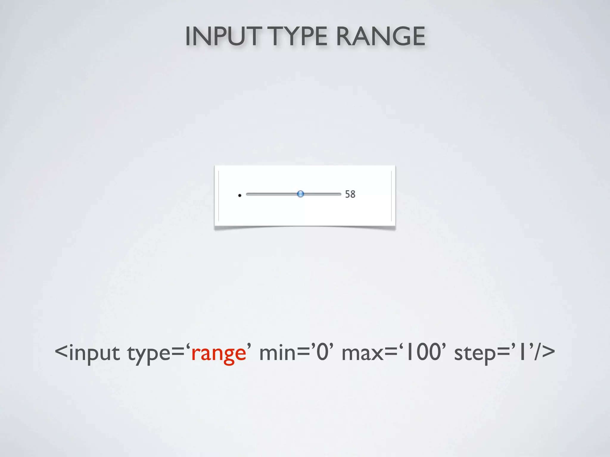 INPUT TYPE RANGE




<input type=‘range’ min=’0’ max=‘100’ step=’1’/>
 