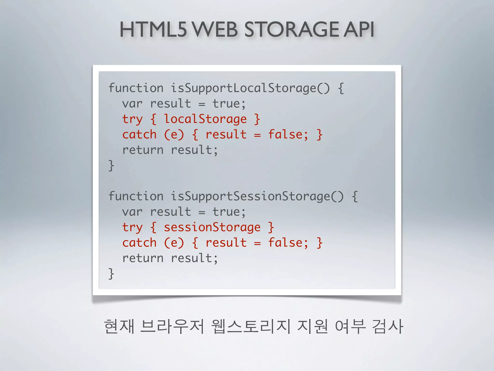 HTML5 WEB STORAGE API

function isSupportLocalStorage() {
  var result = true;
  try { localStorage }
  catch (e) { result = false; }
  return result;
}

function isSupportSessionStorage() {
  var result = true;
  try { sessionStorage }
  catch (e) { result = false; }
  return result;
}
 
