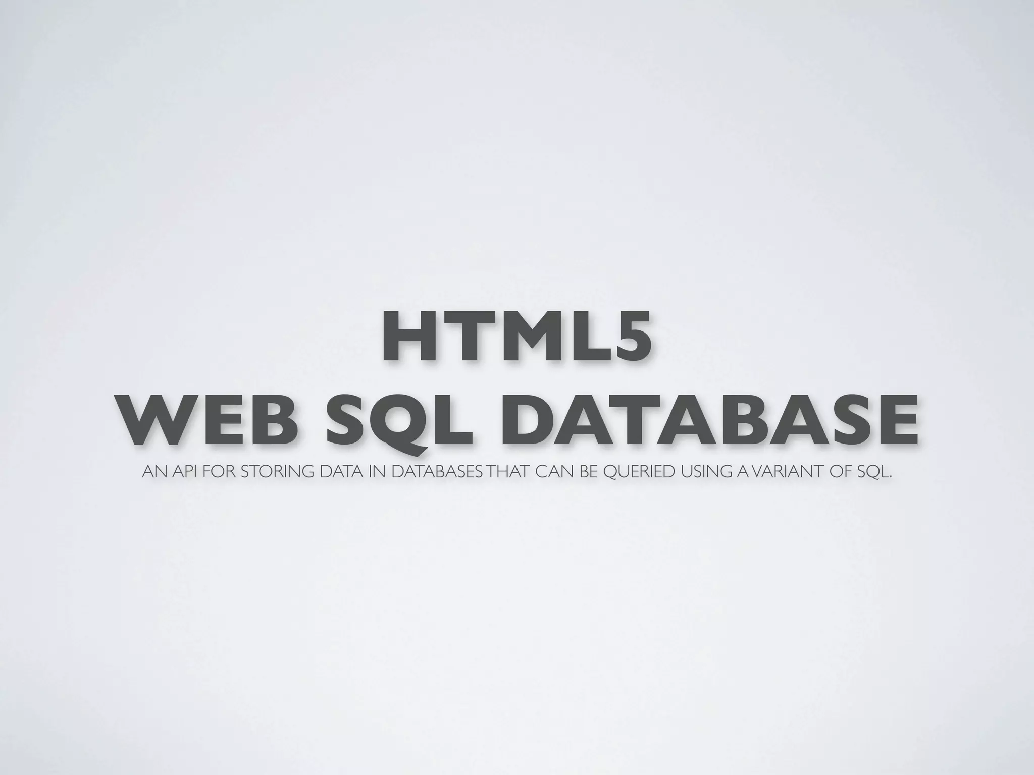HTML5
WEB SQL DATABASE
AN API FOR STORING DATA IN DATABASES THAT CAN BE QUERIED USING A VARIANT OF SQL.
 