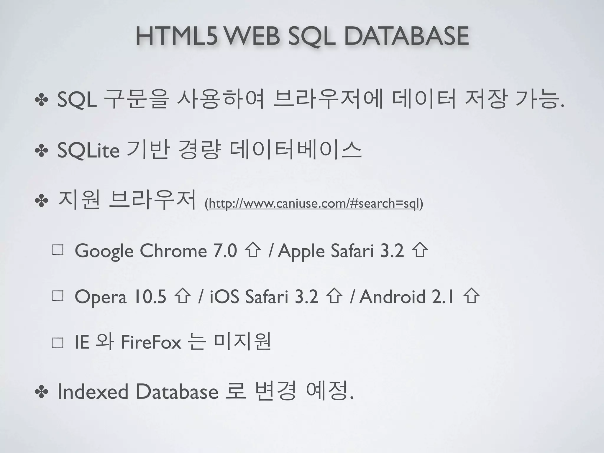 HTML5 WEB SQL DATABASE

✤   SQL                                                       .

✤   SQLite

✤                      (http://www.caniuse.com/#search=sql)


     Google Chrome 7.0 ⇧ / Apple Safari 3.2 ⇧

     Opera 10.5 ⇧ / iOS Safari 3.2 ⇧ / Android 2.1 ⇧

     IE      FireFox

✤   Indexed Database                          .
 