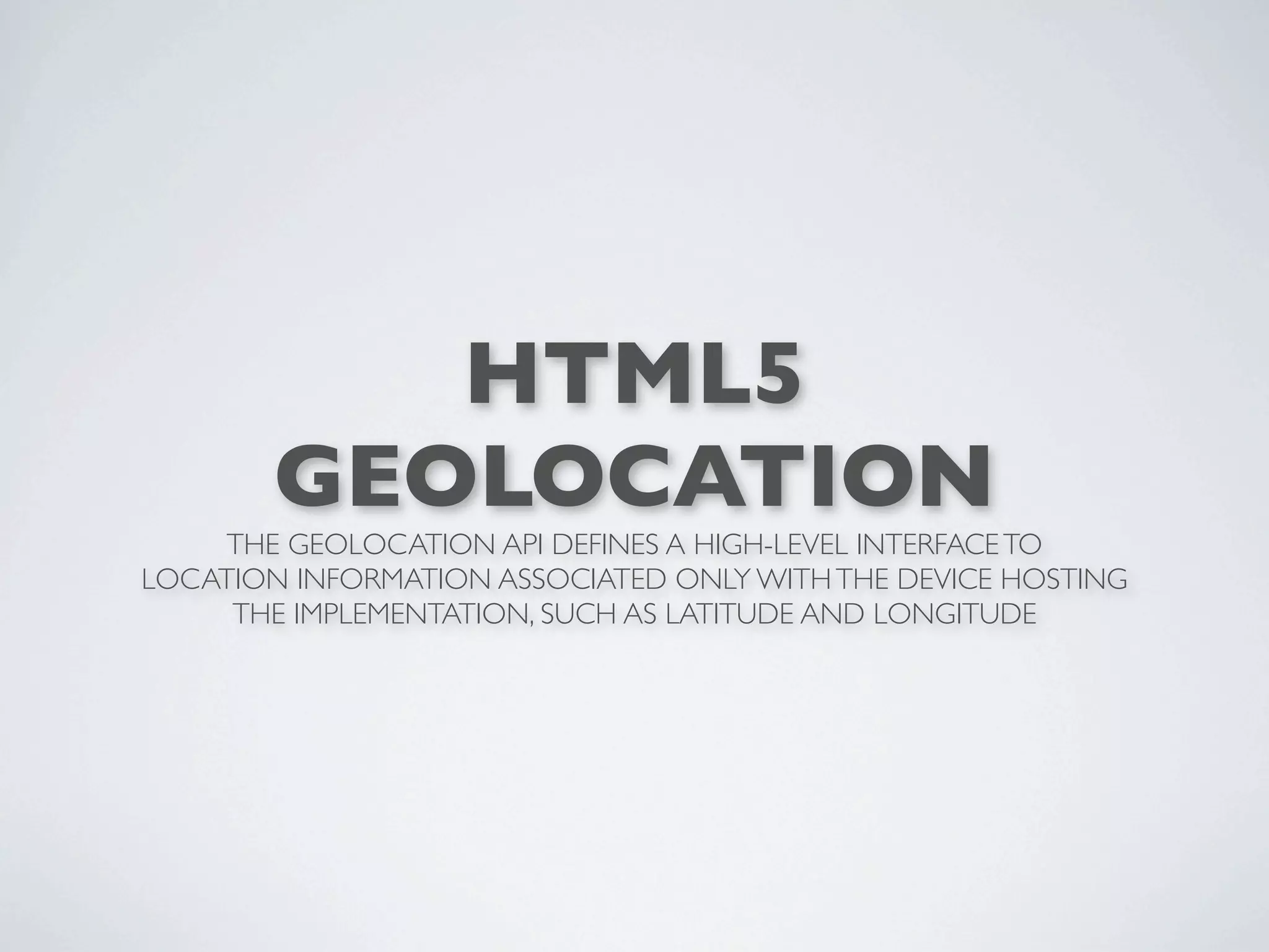 HTML5
        GEOLOCATION
     THE GEOLOCATION API DEFINES A HIGH-LEVEL INTERFACE TO
LOCATION INFORMATION ASSOCIATED ONLY WITH THE DEVICE HOSTING
     THE IMPLEMENTATION, SUCH AS LATITUDE AND LONGITUDE
 