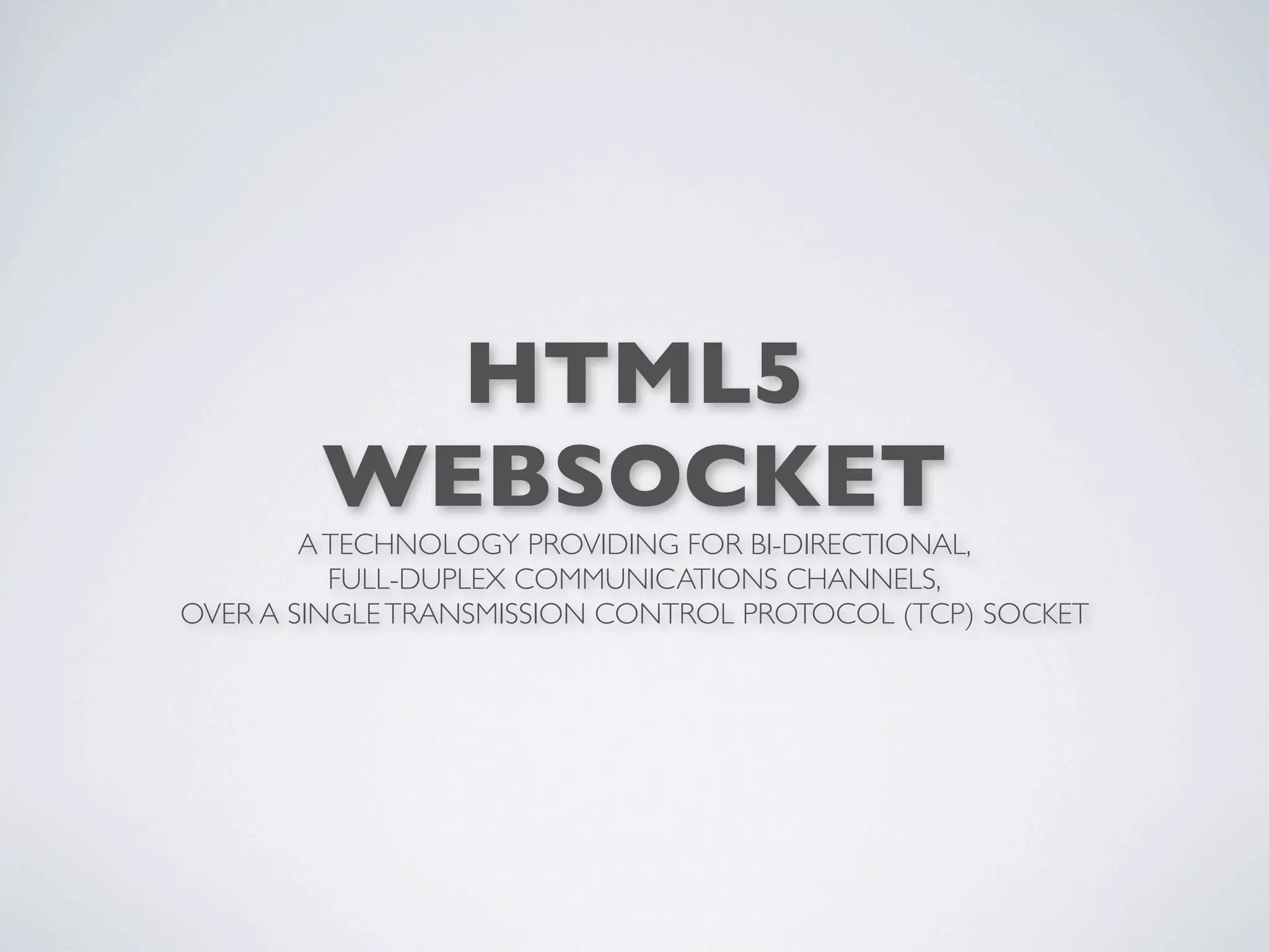 HTML5
        WEBSOCKET
        A TECHNOLOGY PROVIDING FOR BI-DIRECTIONAL,
          FULL-DUPLEX COMMUNICATIONS CHANNELS,
OVER A SINGLE TRANSMISSION CONTROL PROTOCOL (TCP) SOCKET
 