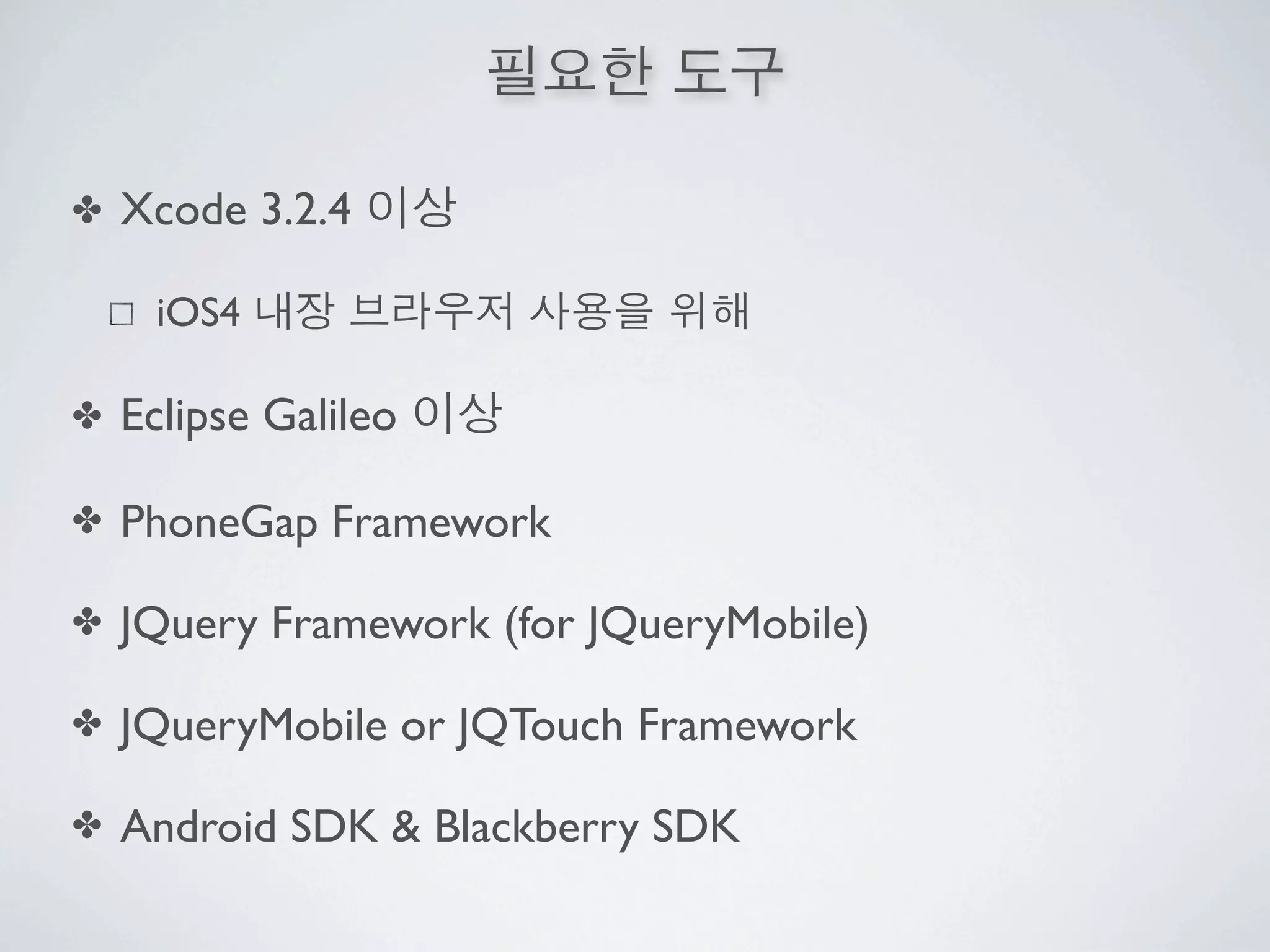 ✤   Xcode 3.2.4

     iOS4

✤   Eclipse Galileo

✤   PhoneGap Framework

✤   JQuery Framework (for JQueryMobile)

✤   JQueryMobile or JQTouch Framework

✤   Android SDK & Blackberry SDK
 