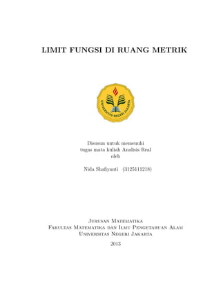 LIMIT FUNGSI DI RUANG METRIK
Disusun untuk memenuhi
tugas mata kuliah Analisis Real
oleh
Nida Shaﬁyanti (3125111218)
Jurusan Matematika
Fakultas Matematika dan Ilmu Pengetahuan Alam
Universitas Negeri Jakarta
2013
 