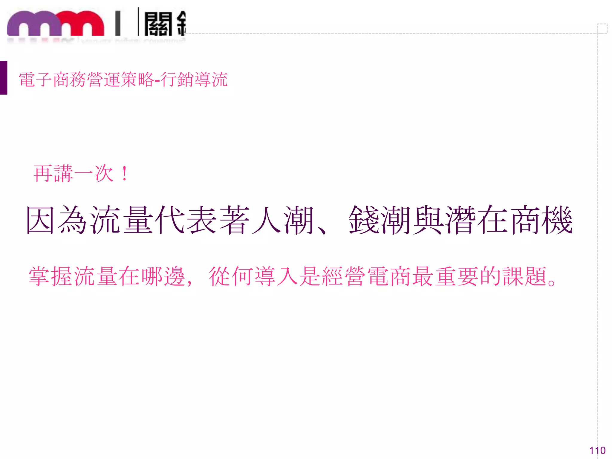110
因為流量代表著人潮、錢潮與潛在商機
掌握流量在哪邊，從何導入是經營電商最重要的課題。
電子商務營運策略-行銷導流
再講一次！
 
