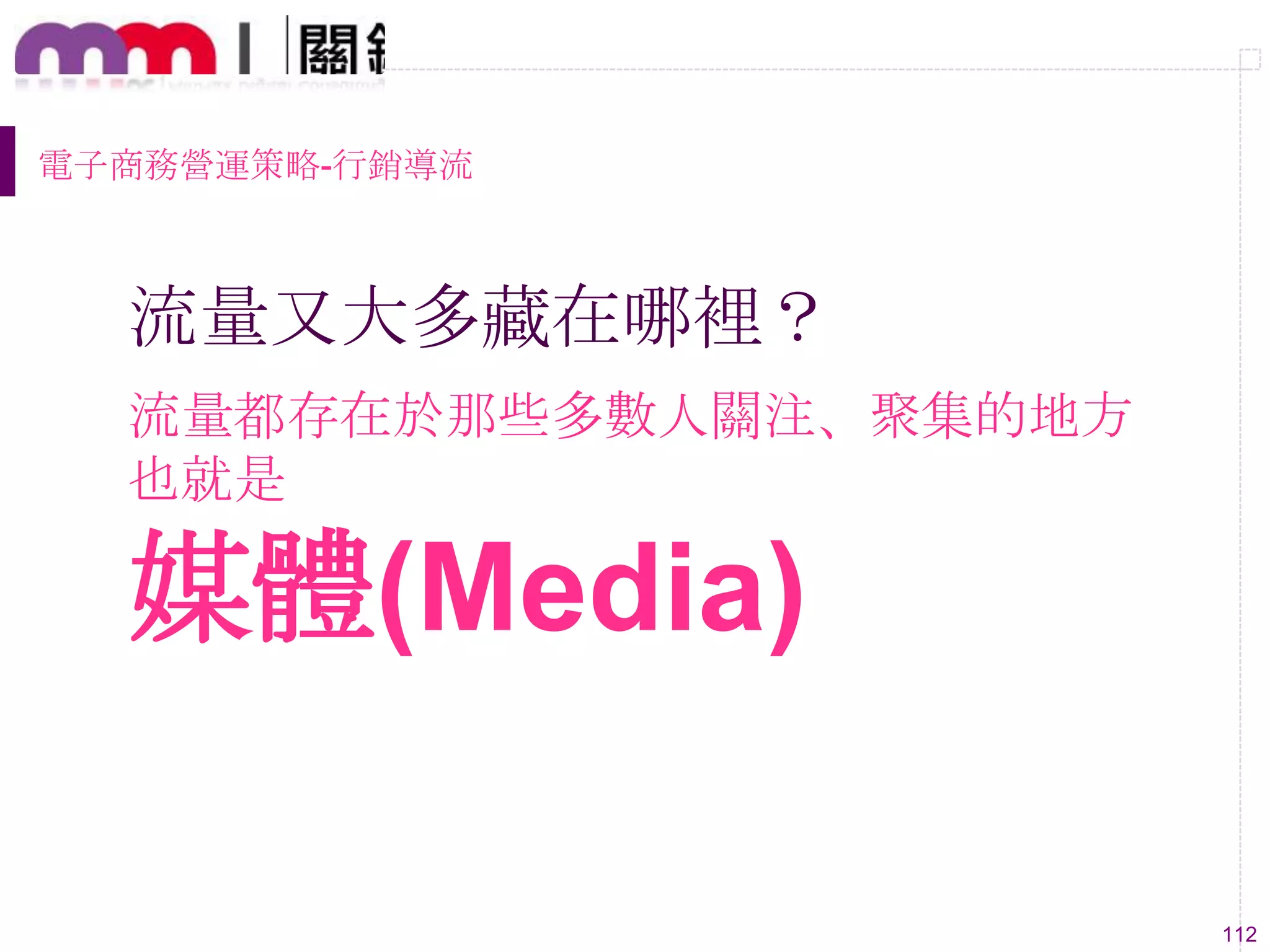112
流量又大多藏在哪裡？
流量都存在於那些多數人關注、聚集的地方
也就是
媒體(Media)
電子商務營運策略-行銷導流
 