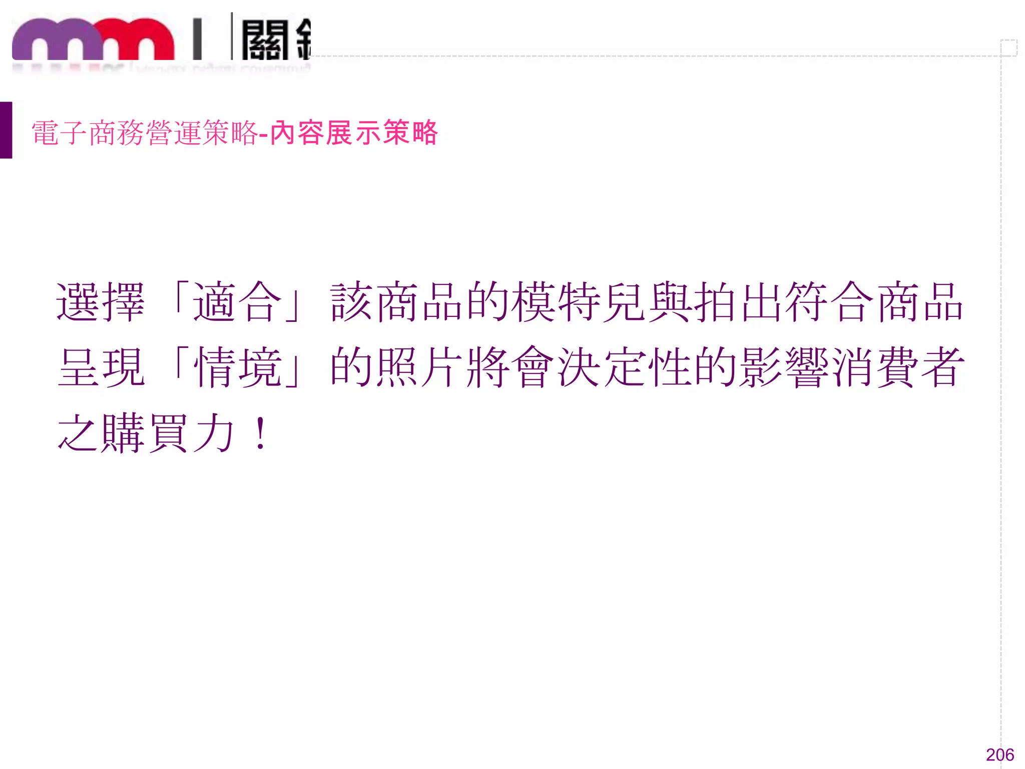 206
電子商務營運策略-內容展示策略
選擇「適合」該商品的模特兒與拍出符合商品
呈現「情境」的照片將會決定性的影響消費者
之購買力！
 