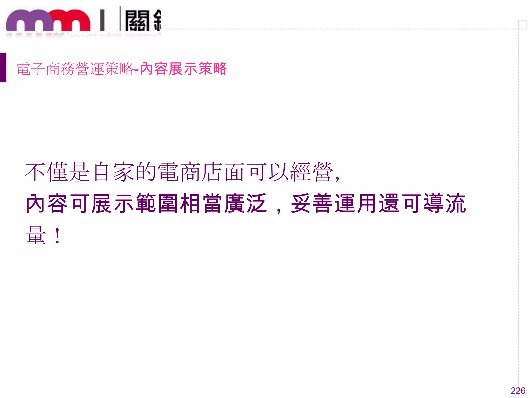 226
電子商務營運策略-內容展示策略
不僅是自家的電商店面可以經營，
內容可展示範圍相當廣泛，妥善運用還可導流
量！
 