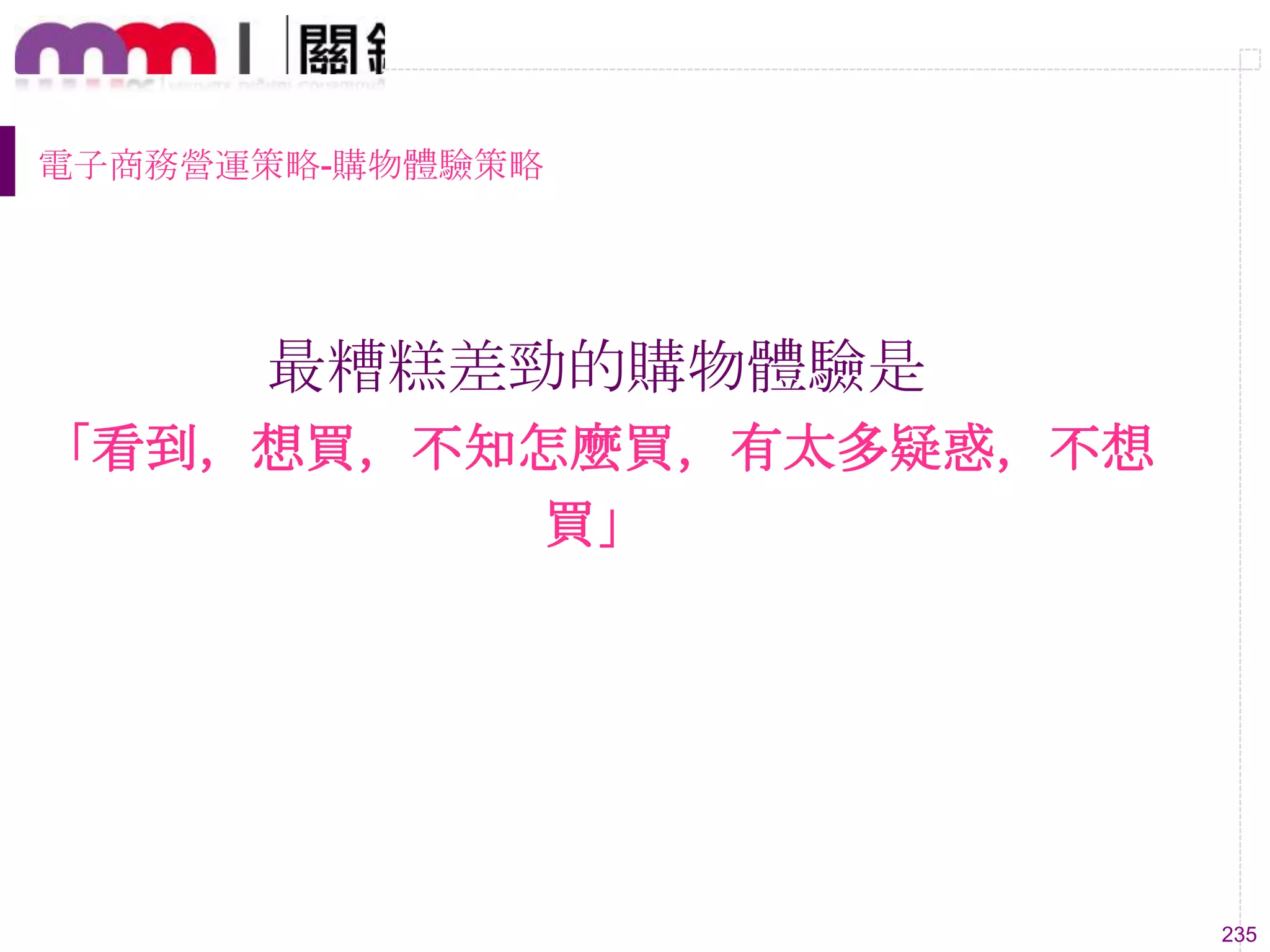235
電子商務營運策略-購物體驗策略
最糟糕差勁的購物體驗是
「看到，想買，不知怎麼買，有太多疑惑，不想
買」
 
