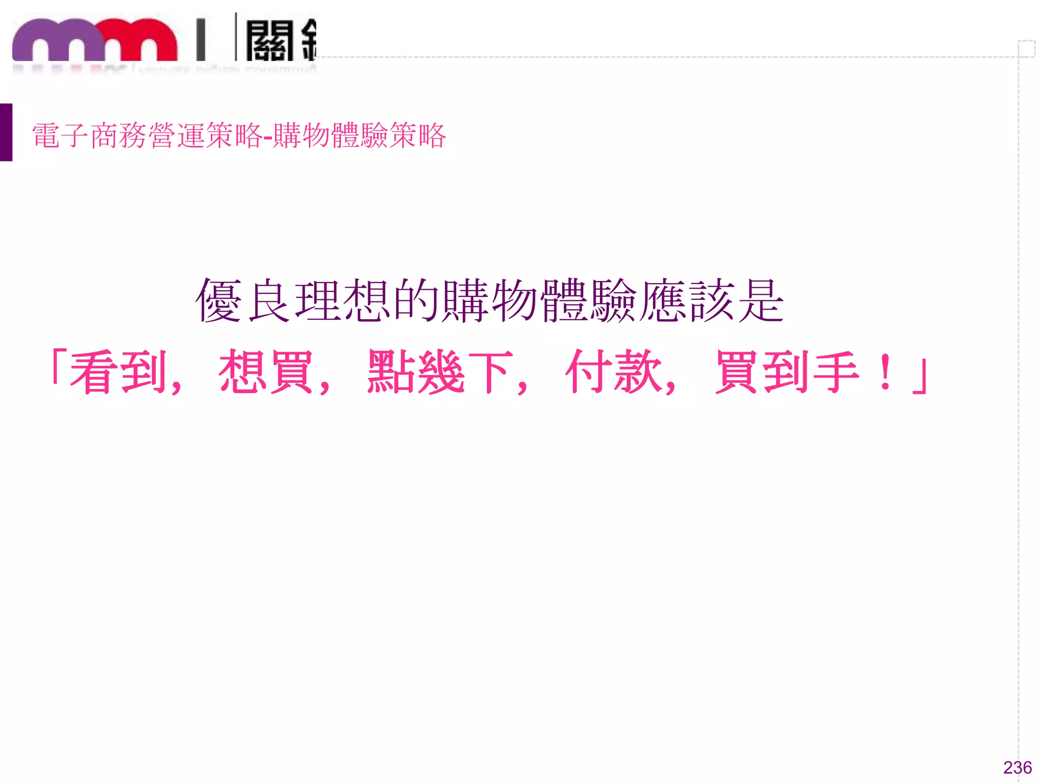 236
電子商務營運策略-購物體驗策略
優良理想的購物體驗應該是
「看到，想買，點幾下，付款，買到手！」
 