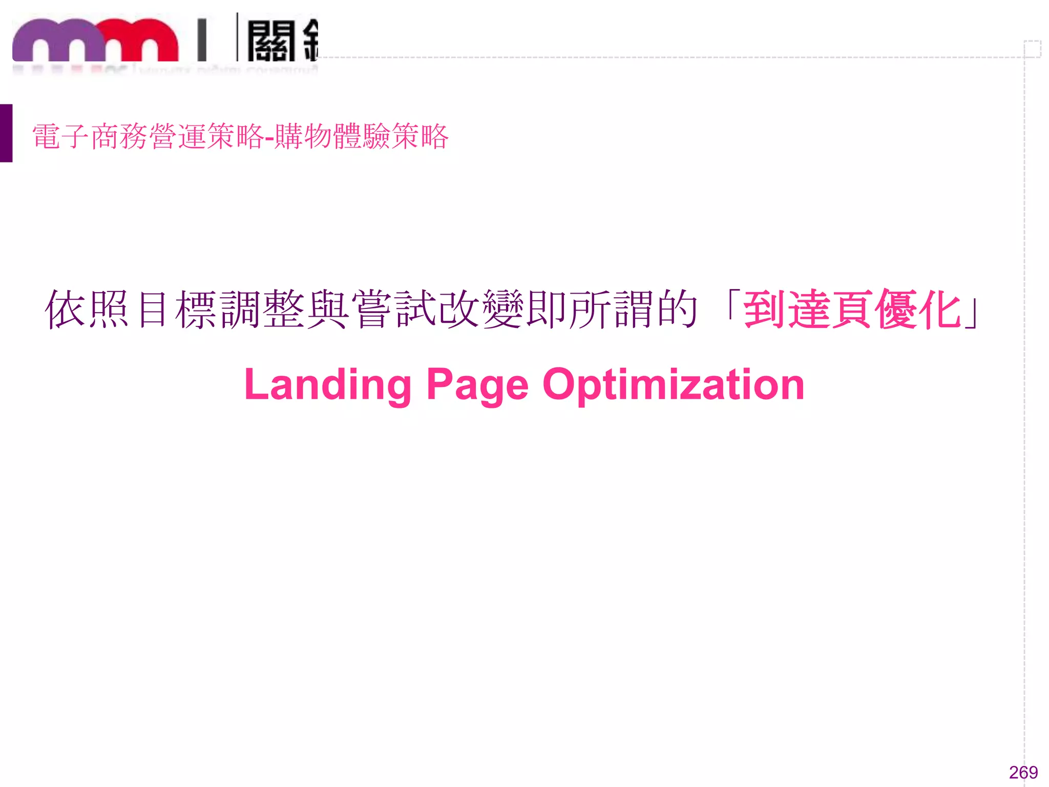 269
電子商務營運策略-購物體驗策略
依照目標調整與嘗試改變即所謂的「到達頁優化」
Landing Page Optimization
 