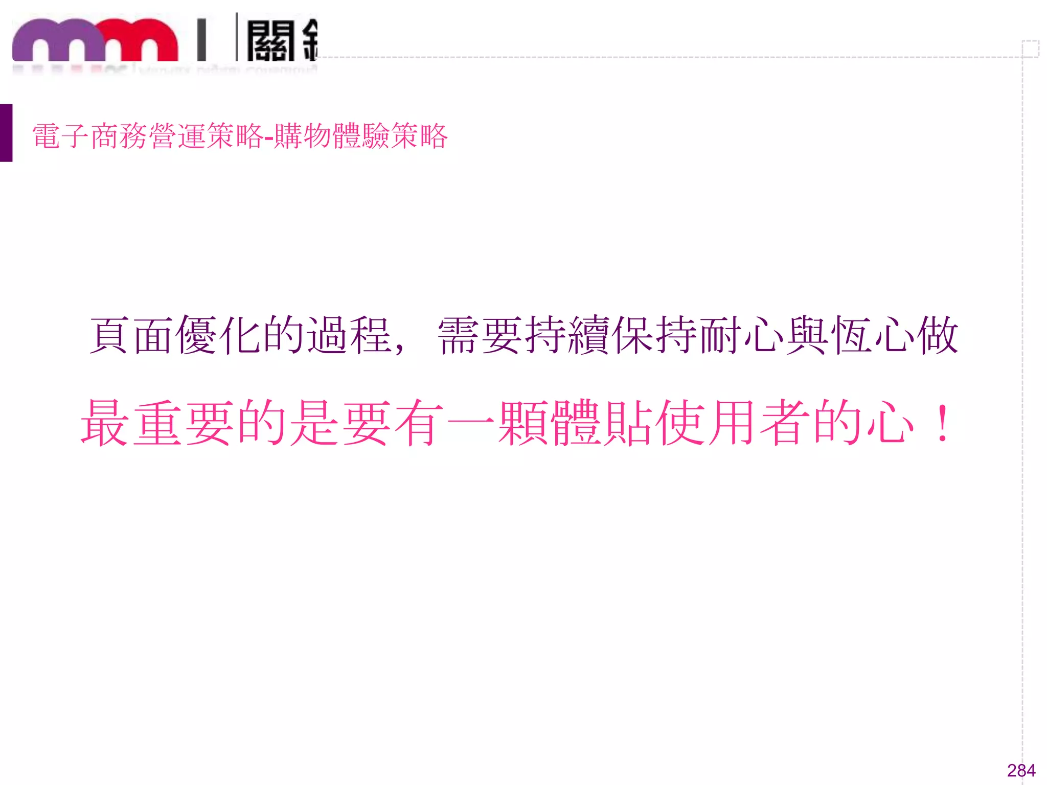 284
電子商務營運策略-購物體驗策略
頁面優化的過程，需要持續保持耐心與恆心做
最重要的是要有一顆體貼使用者的心！
 