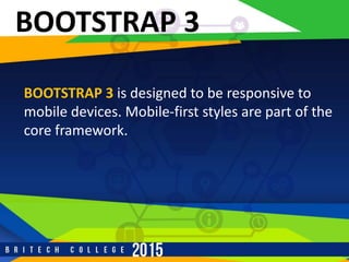 r
BOOTSTRAP 3
BOOTSTRAP 3 is designed to be responsive to
mobile devices. Mobile-first styles are part of the
core framework.
 