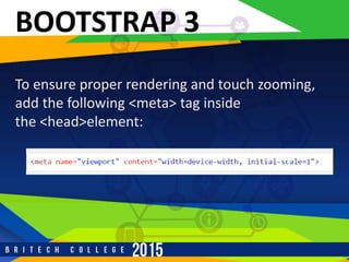 r
BOOTSTRAP 3
To ensure proper rendering and touch zooming,
add the following <meta> tag inside
the <head>element:
 