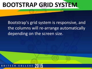 r
BOOTSTRAP GRID SYSTEM
Bootstrap's grid system is responsive, and
the columns will re-arrange automatically
depending on the screen size.
 