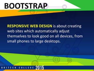 BOOTSTRAP
RESPONSIVE WEB DESIGN is about creating
web sites which automatically adjust
themselves to look good on all devices, from
small phones to large desktops.
 