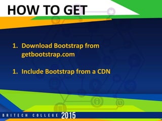 HOW TO GET
1. Download Bootstrap from
getbootstrap.com
1. Include Bootstrap from a CDN
 