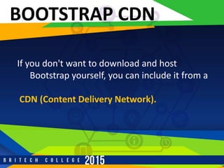r
BOOTSTRAP CDN
If you don't want to download and host
Bootstrap yourself, you can include it from a
CDN (Content Delivery Network).
 