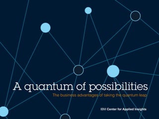 A quantum of possibilities
IBM Center for Applied Insights
The business advantages of taking the quantum leap!
 