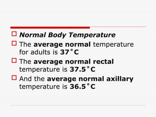  Normal Body Temperature
 The average normal temperature
for adults is 37˚C
 The average normal rectal
temperature is 37.5˚C
 And the average normal axillary
temperature is 36.5˚C
 
