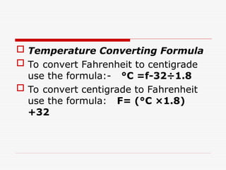  Temperature Converting Formula
 To convert Fahrenheit to centigrade
use the formula:- °C =f-32÷1.8
 To convert centigrade to Fahrenheit
use the formula: F= (°C ×1.8)
+32
 