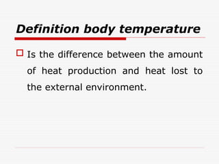 Definition body temperature
 Is the difference between the amount
of heat production and heat lost to
the external environment.
 