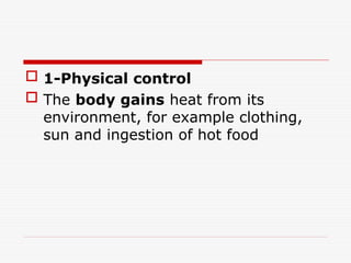 1-Physical control
 The body gains heat from its
environment, for example clothing,
sun and ingestion of hot food
 