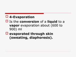  4-Evaporation
 Is the conversion of a liquid to a
vapor evaporation about (600 to
900) ml
 evaporated through skin
(sweating, diaphoresis).
 