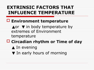 EXTRINSIC FACTORS THAT
INFLUENCE TEMPERATURE
 Environment temperature
▲or in body temperature by
▼
extremes of Environment
temperature
 Circadian rhythm or Time of day
▲ In evening
▼ In early hours of morning
 