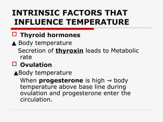 INTRINSIC FACTORS THAT
INFLUENCE TEMPERATURE
 Thyroid hormones
▲ Body temperature
Secretion of thyroxin leads to Metabolic
rate
 Ovulation
▲Body temperature
When progesterone is high body
→
temperature above base line during
ovulation and progesterone enter the
circulation.
 