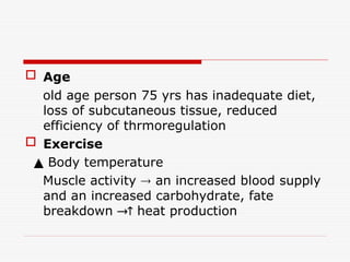  Age
old age person 75 yrs has inadequate diet,
loss of subcutaneous tissue, reduced
efficiency of thrmoregulation
 Exercise
▲ Body temperature
Muscle activity  an increased blood supply
and an increased carbohydrate, fate
breakdown  heat production
 