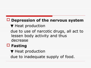  Depression of the nervous system
▼ Heat production
due to use of narcotic drugs, all act to
lessen body activity and thus
decrease
 Fasting
▼ Heat production
due to inadequate supply of food.
 