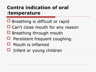 Contra indication of oral
temperature
:
 Breathing is difficult or rapid
 Can't close mouth for any reason
 Breathing through mouth
 Persistent frequent coughing.
 Mouth is inflamed
 Infant or young children
 