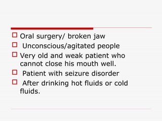  Oral surgery/ broken jaw
 Unconscious/agitated people
 Very old and weak patient who
cannot close his mouth well.
 Patient with seizure disorder
 After drinking hot fluids or cold
fluids.
 