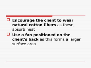  Encourage the client to wear
natural cotton fibers as these
absorb heat
 Use a fan positioned on the
client’s back as this forms a larger
surface area
 