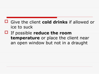  Give the client cold drinks if allowed or
ice to suck
 If possible reduce the room
temperature or place the client near
an open window but not in a draught
 