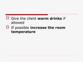  Give the client warm drinks if
allowed
 If possible increase the room
temperature
 