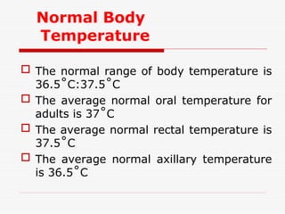 Normal Body
Temperature
 The normal range of body temperature is
36.5˚C:37.5˚C
 The average normal oral temperature for
adults is 37˚C
 The average normal rectal temperature is
37.5˚C
 The average normal axillary temperature
is 36.5˚C
 