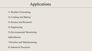 Applications
1) Weather Forecasting
2) Cooking and Baking
3) Science and Research
4) Engineering
5) Environmental Monitoring
6)Healthcare
7)Textiles and Manufacturing
8) Industrial Processes
 