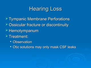 Hearing Loss
Hearing Loss
 Tympanic Membrane Perforations
Tympanic Membrane Perforations
 Ossicular fracture or discontinuity
Ossicular fracture or discontinuity
 Hemotympanum
Hemotympanum
 Treatment:
Treatment:

Observation
Observation

Otic solutions may only mask CSF leaks
Otic solutions may only mask CSF leaks
 