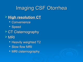 Imaging CSF Otorrhea
Imaging CSF Otorrhea
 High resolution CT
High resolution CT

Convenience
Convenience

Speed
Speed
 CT Cisternography
CT Cisternography
 MRI
MRI

Heavily weighted T2
Heavily weighted T2

Slow flow MRI
Slow flow MRI

MRI cisternography
MRI cisternography
 