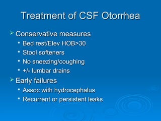 Treatment of CSF Otorrhea
Treatment of CSF Otorrhea
 Conservative measures
Conservative measures

Bed rest/Elev HOB>30
Bed rest/Elev HOB>30

Stool softeners
Stool softeners

No sneezing/coughing
No sneezing/coughing

+/- lumbar drains
+/- lumbar drains
 Early failures
Early failures

Assoc with hydrocephalus
Assoc with hydrocephalus

Recurrent or persistent leaks
Recurrent or persistent leaks
 