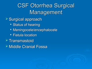 CSF Otorrhea Surgical
CSF Otorrhea Surgical
Management
Management
 Surgical approach
Surgical approach

Status of hearing
Status of hearing

Meningocele/encephalocele
Meningocele/encephalocele

Fistula location
Fistula location
 Transmastoid
Transmastoid
 Middle Cranial Fossa
Middle Cranial Fossa
 