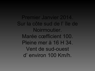 Premier Janvier 2014.
Sur la côte sud de l’ île de
Noirmoutier.
Marée cœfficient 100.
Pleine mer à 16 H 34.
Vent de sud-ouest
d’ environ 100 Km/h.

 